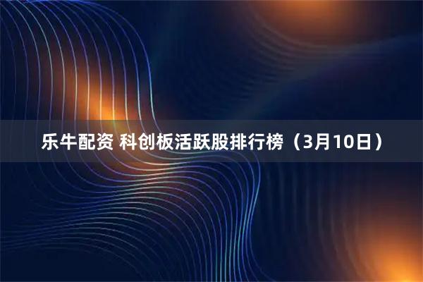 乐牛配资 科创板活跃股排行榜（3月10日）