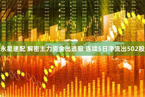 永星速配 解密主力资金出逃股 连续5日净流出502股