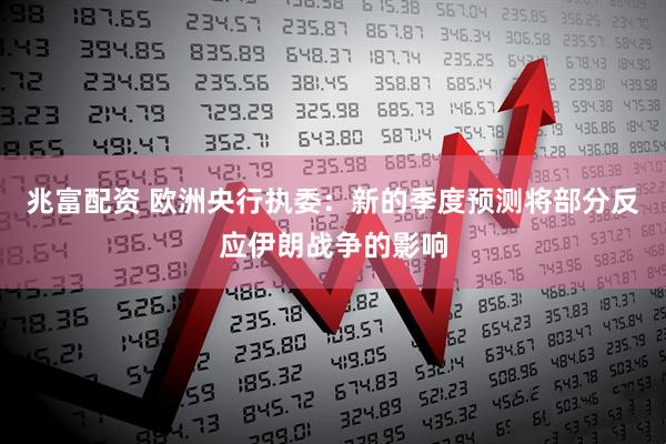 兆富配资 欧洲央行执委：新的季度预测将部分反应伊朗战争的影响