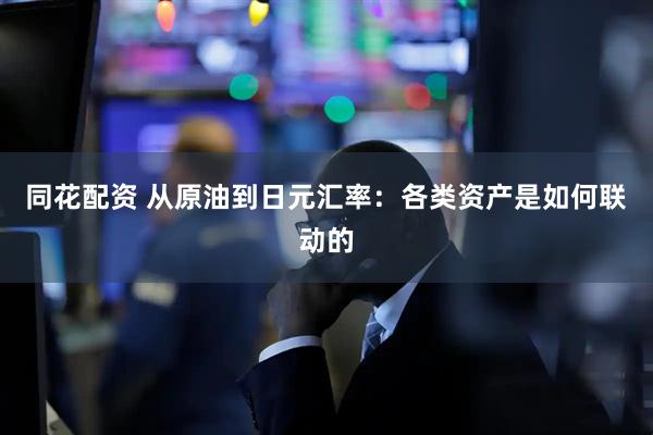 同花配资 从原油到日元汇率：各类资产是如何联动的