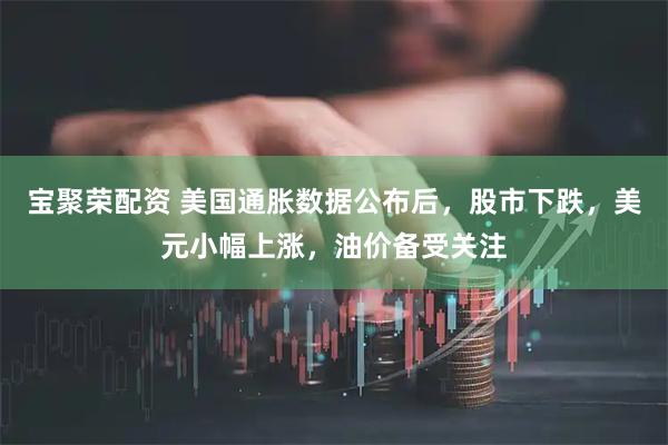 宝聚荣配资 美国通胀数据公布后，股市下跌，美元小幅上涨，油价备受关注