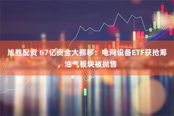 旭胜配资 67亿资金大挪移：电网设备ETF获抢筹，油气板块被抛售