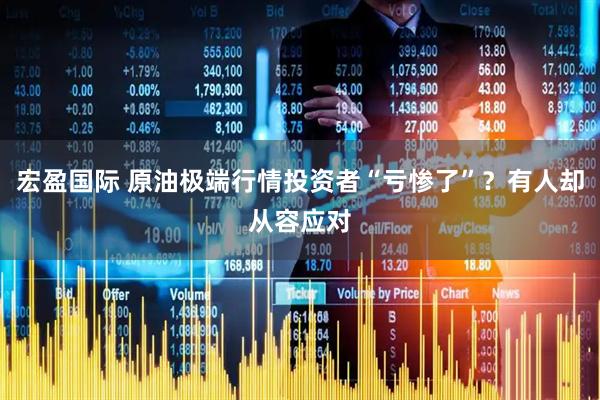 宏盈国际 原油极端行情投资者“亏惨了”？有人却从容应对