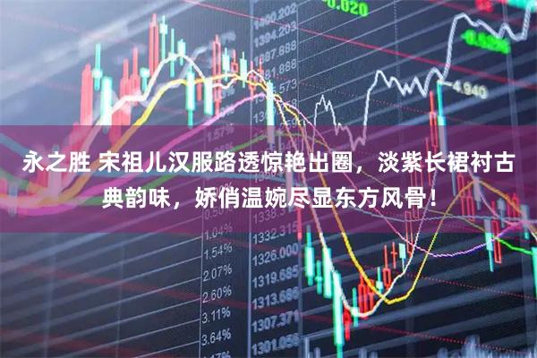 永之胜 宋祖儿汉服路透惊艳出圈，淡紫长裙衬古典韵味，娇俏温婉尽显东方风骨！