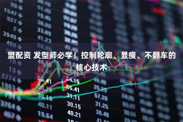 盟配资 发型师必学！控制轮廓、显瘦、不翻车的核心技术