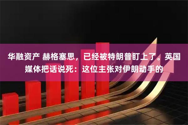 华融资产 赫格塞思，已经被特朗普盯上了。英国媒体把话说死：这位主张对伊朗动手的