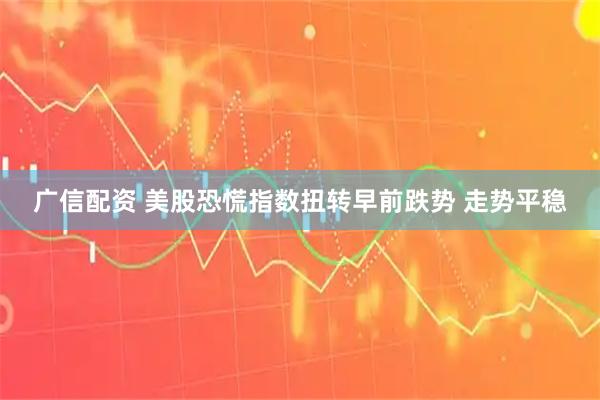 广信配资 美股恐慌指数扭转早前跌势 走势平稳