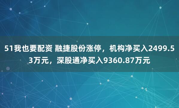 51我也要配资 融捷股份涨停，机构净买入2499.53万元，深股通净买入9360.87万元