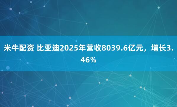 米牛配资 比亚迪2025年营收8039.6亿元，增长3.46%