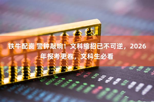 铁牛配资 警钟敲响！文科缩招已不可逆，2026年报考更卷，文科生必看
