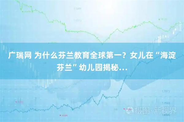 广瑞网 为什么芬兰教育全球第一？女儿在“海淀芬兰”幼儿园揭秘…