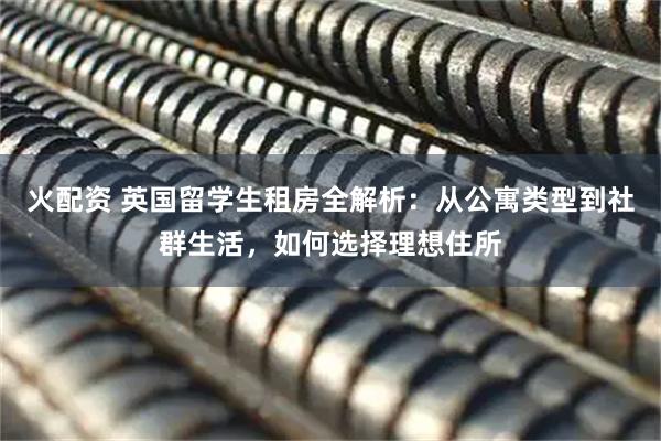 火配资 英国留学生租房全解析：从公寓类型到社群生活，如何选择理想住所