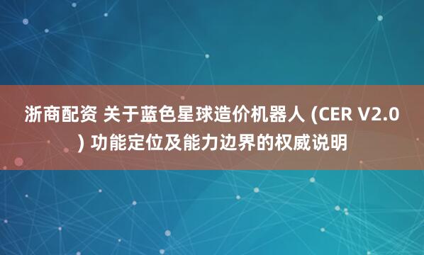 浙商配资 关于蓝色星球造价机器人 (CER V2.0) 功能定位及能力边界的权威说明