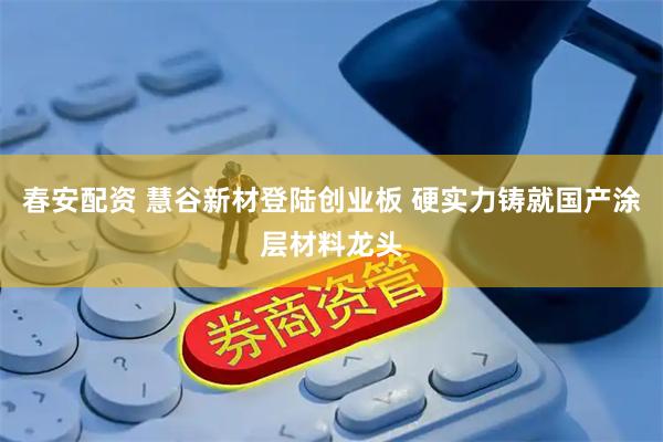 春安配资 慧谷新材登陆创业板 硬实力铸就国产涂层材料龙头