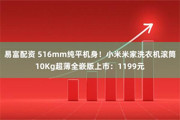 易富配资 516mm纯平机身！小米米家洗衣机滚筒10Kg超薄全嵌版上市：1199元