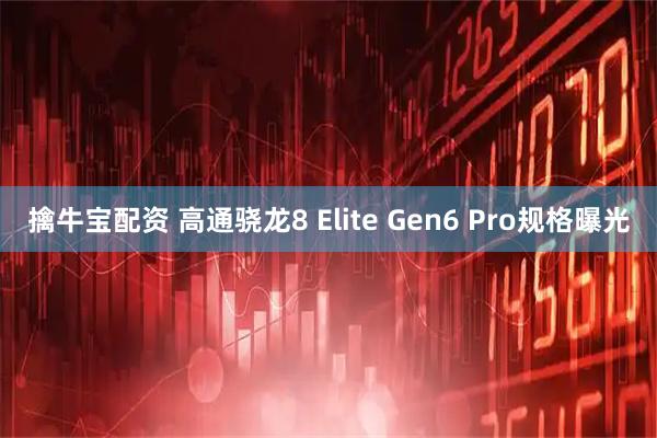 擒牛宝配资 高通骁龙8 Elite Gen6 Pro规格曝光