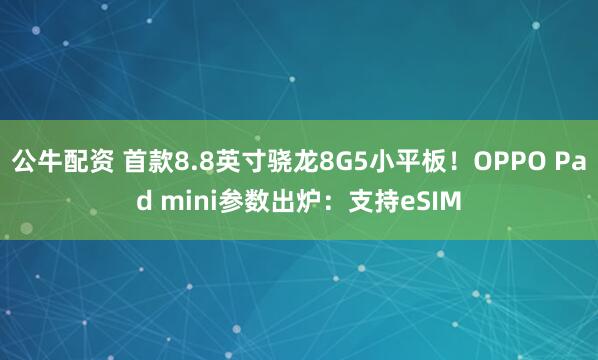 公牛配资 首款8.8英寸骁龙8G5小平板！OPPO Pad mini参数出炉：支持eSIM