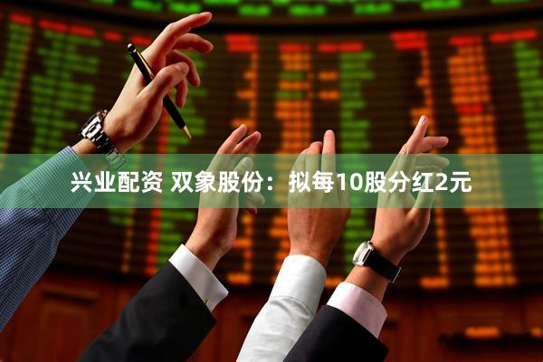 兴业配资 双象股份：拟每10股分红2元