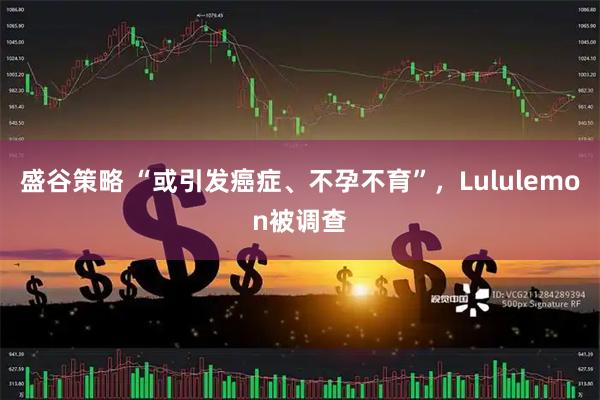 盛谷策略 “或引发癌症、不孕不育”，Lululemon被调查