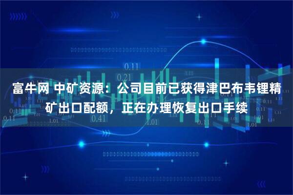 富牛网 中矿资源：公司目前已获得津巴布韦锂精矿出口配额，正在办理恢复出口手续