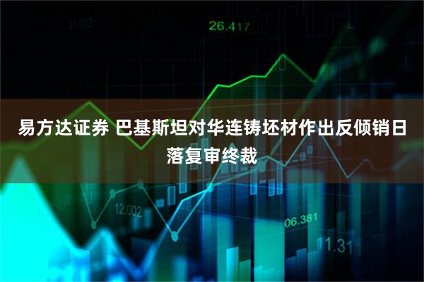 易方达证券 巴基斯坦对华连铸坯材作出反倾销日落复审终裁