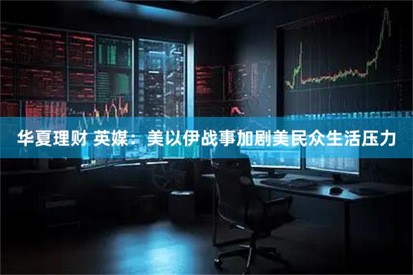 华夏理财 英媒：美以伊战事加剧美民众生活压力