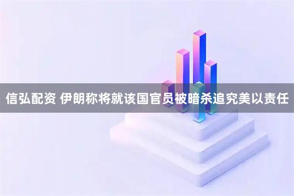 信弘配资 伊朗称将就该国官员被暗杀追究美以责任