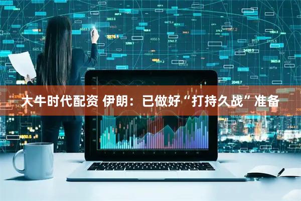 大牛时代配资 伊朗：已做好“打持久战”准备