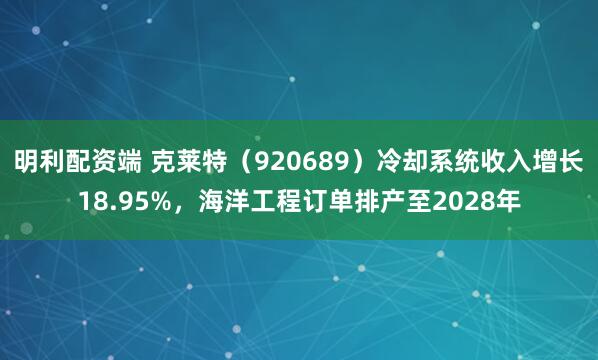 明利配资端 克莱特（920689）冷却系统收入增长18.95%，海洋工程订单排产至2028年