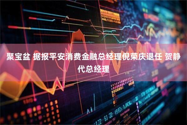 聚宝盆 据报平安消费金融总经理倪荣庆退任 贺静代总经理