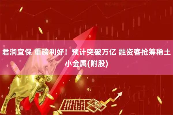君润宜保 重磅利好！预计突破万亿 融资客抢筹稀土小金属(附股)