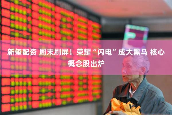 新玺配资 周末刷屏！荣耀“闪电”成大黑马 核心概念股出炉