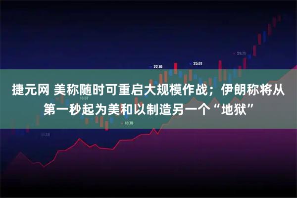 捷元网 美称随时可重启大规模作战；伊朗称将从第一秒起为美和以制造另一个“地狱”