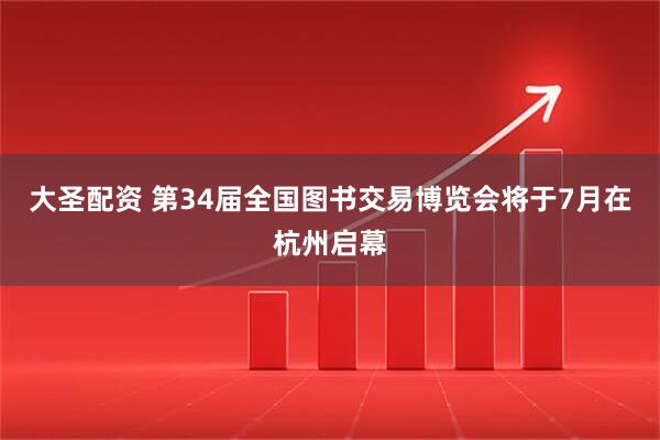 大圣配资 第34届全国图书交易博览会将于7月在杭州启幕