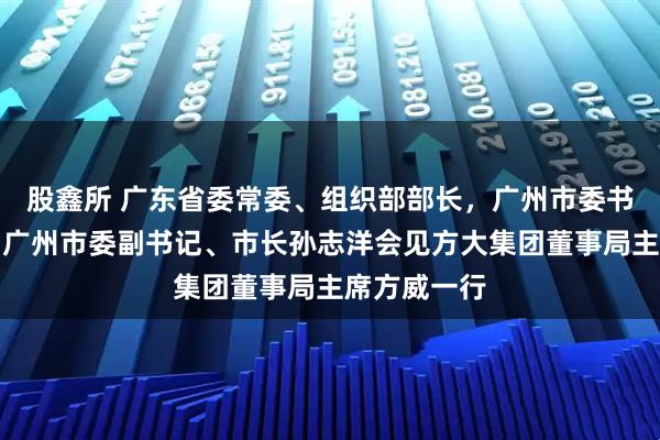 股鑫所 广东省委常委、组织部部长，广州市委书记冯忠华，广州市委副书记、市长孙志洋会见方大集团董事局主席方威一行