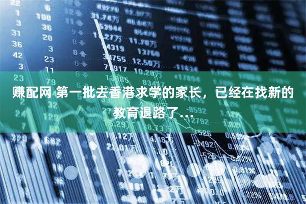 赚配网 第一批去香港求学的家长，已经在找新的教育退路了…