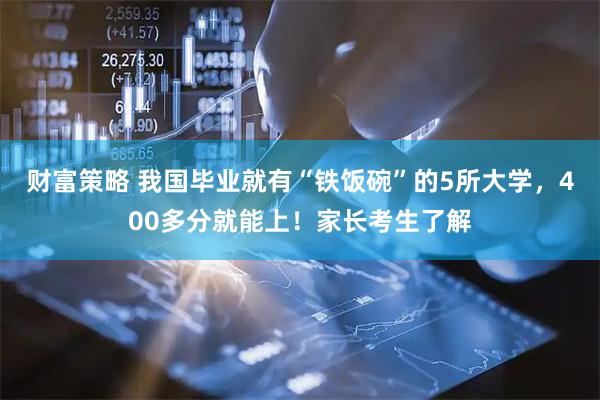 财富策略 我国毕业就有“铁饭碗”的5所大学，400多分就能上！家长考生了解