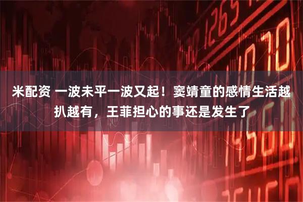米配资 一波未平一波又起！窦靖童的感情生活越扒越有，王菲担心的事还是发生了