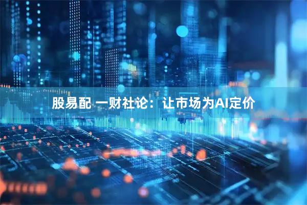 股易配 一财社论:让市场为AI定价