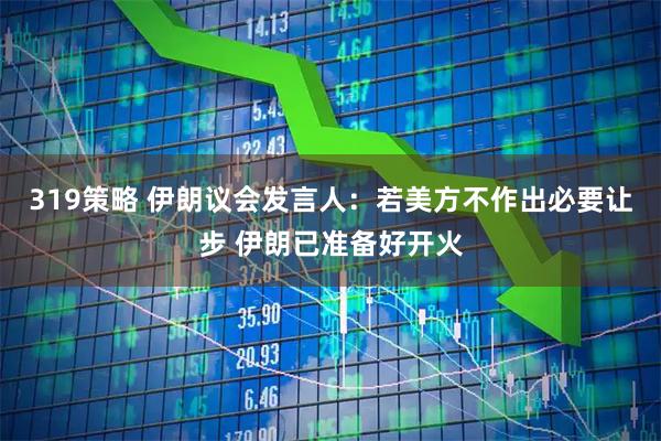 319策略 伊朗议会发言人：若美方不作出必要让步 伊朗已准备好开火