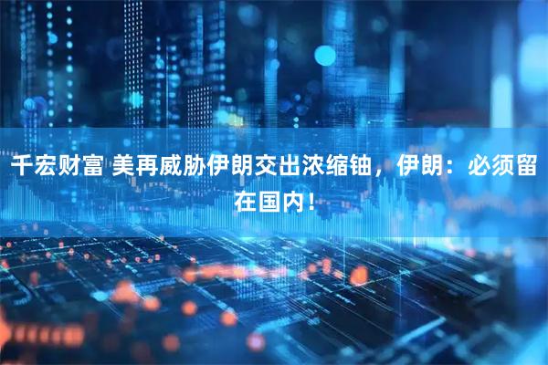 千宏财富 美再威胁伊朗交出浓缩铀，伊朗：必须留在国内！
