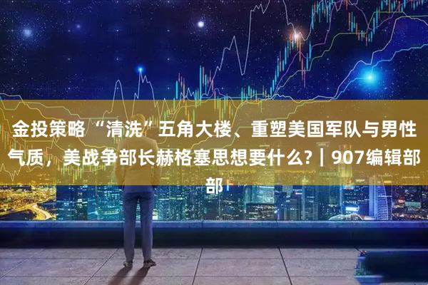 金投策略 “清洗”五角大楼、重塑美国军队与男性气质，美战争部长赫格塞思想要什么?｜907编辑部