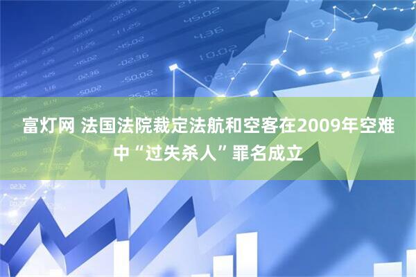 富灯网 法国法院裁定法航和空客在2009年空难中“过失杀人”罪名成立