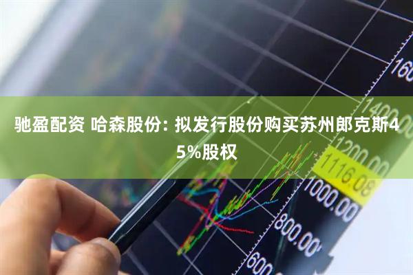 驰盈配资 哈森股份: 拟发行股份购买苏州郎克斯45%股权