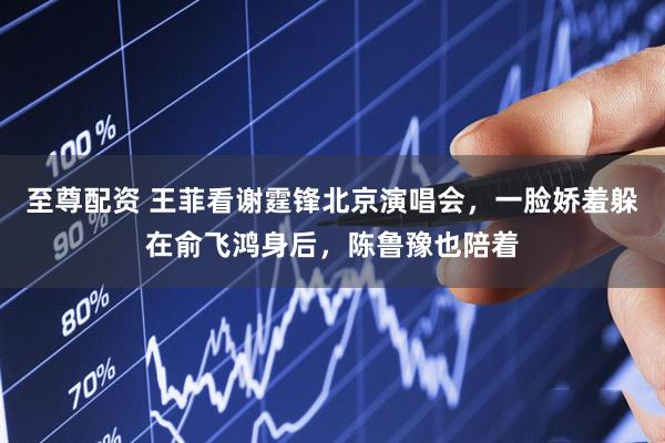 至尊配资 王菲看谢霆锋北京演唱会，一脸娇羞躲在俞飞鸿身后，陈鲁豫也陪着