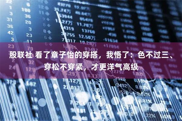 股联社 看了章子怡的穿搭，我悟了：色不过三、穿松不穿紧，才更洋气高级