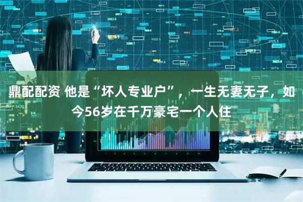 鼎配配资 他是“坏人专业户”，一生无妻无子，如今56岁在千万豪宅一个人住