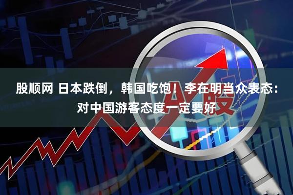 股顺网 日本跌倒，韩国吃饱！李在明当众表态：对中国游客态度一定要好