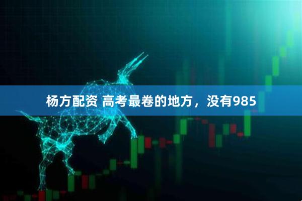 杨方配资 高考最卷的地方，没有985