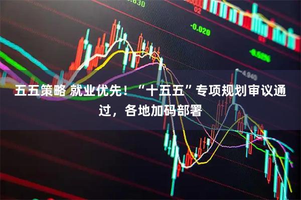 五五策略 就业优先!“十五五”专项规划审议通过,各地加码部署